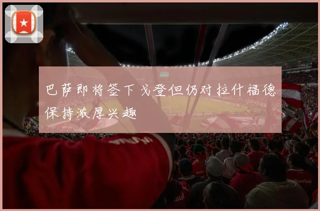 巴萨即将签下戈登但仍对拉什福德保持浓厚兴趣
