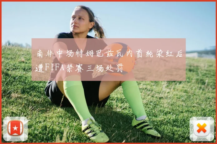 南非中场特姆巴兹瓦内首轮染红后遭FIFA禁赛三场处罚
