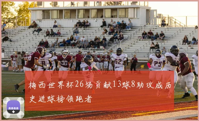 梅西世界杯26场贡献13球8助攻成历史进球榜领跑者