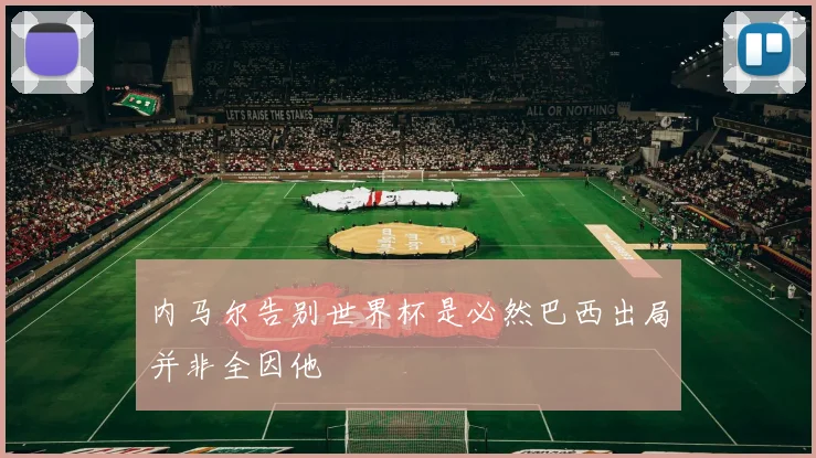 内马尔告别世界杯是必然巴西出局并非全因他