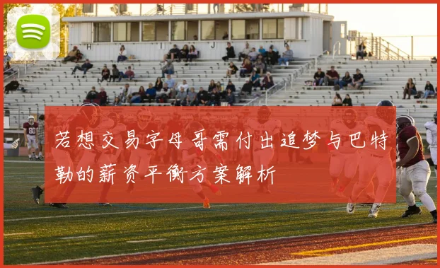 若想交易字母哥需付出追梦与巴特勒的薪资平衡方案解析