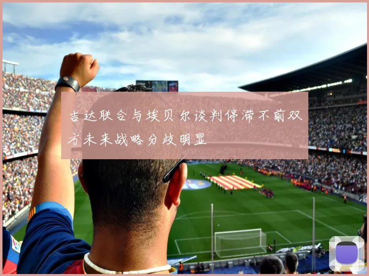 吉达联合与埃贝尔谈判停滞不前双方未来战略分歧明显