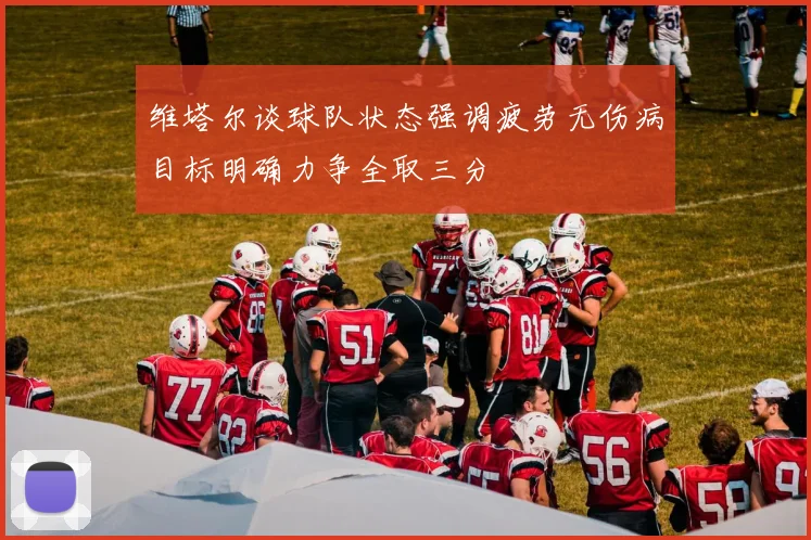 维塔尔谈球队状态强调疲劳无伤病目标明确力争全取三分