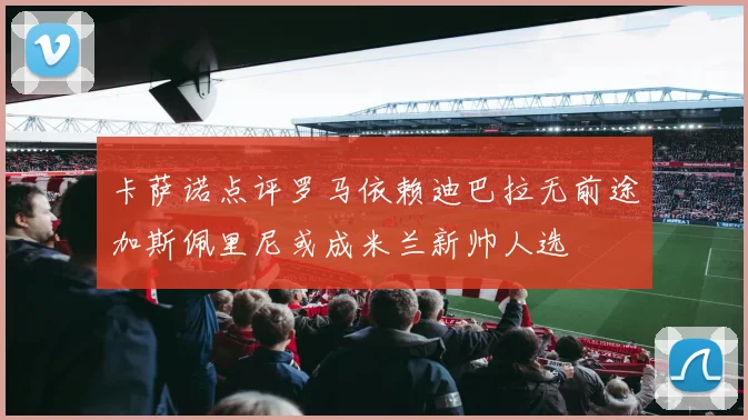 卡萨诺点评罗马依赖迪巴拉无前途加斯佩里尼或成米兰新帅人选