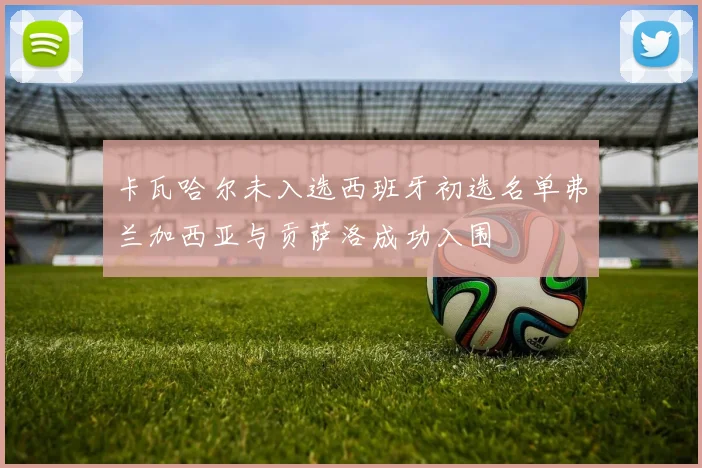 卡瓦哈尔未入选西班牙初选名单弗兰加西亚与贡萨洛成功入围