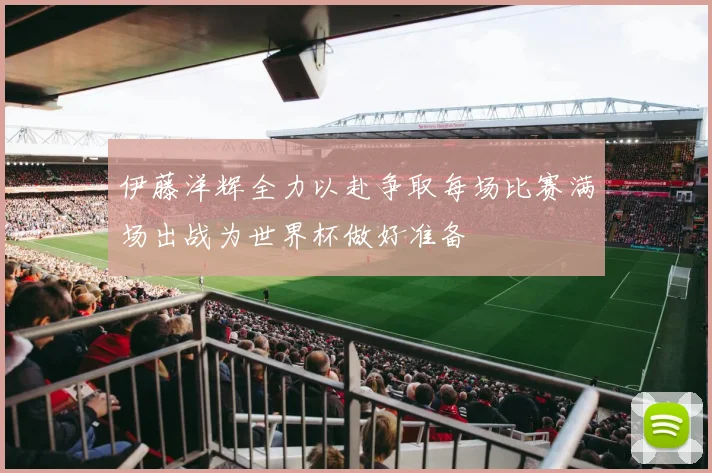 伊藤洋辉全力以赴争取每场比赛满场出战为世界杯做好准备