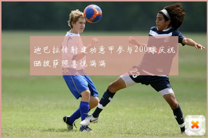 迪巴拉传射建功意甲参与200球庆祝晒披萨照喜悦满满
