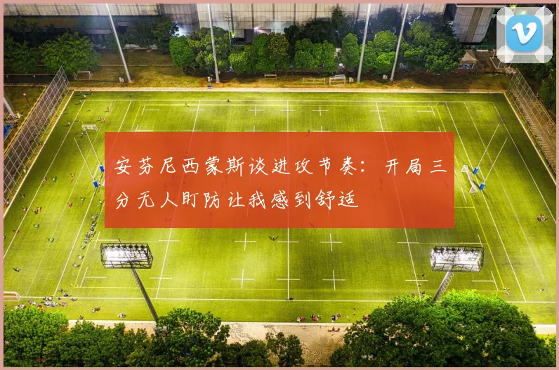 安芬尼西蒙斯谈进攻节奏：开局三分无人盯防让我感到舒适