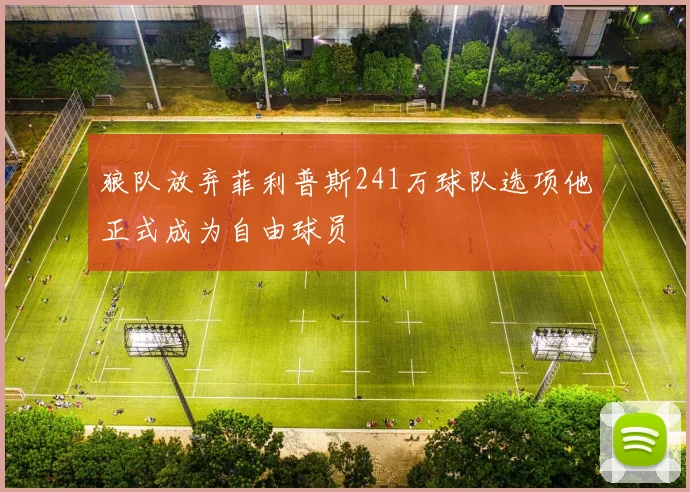 狼队放弃菲利普斯241万球队选项他正式成为自由球员