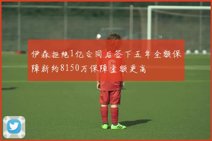 伊森拒绝1亿合同后签下五年全额保障新约8150万保障金额更高