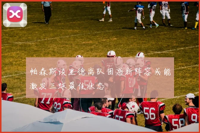 帕森斯谈里德离队困惑新阵容或能激发三球最佳状态