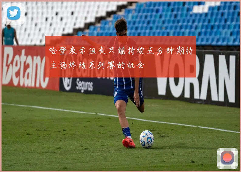 哈登表示沮丧只能持续五分钟期待主场终结系列赛的机会
