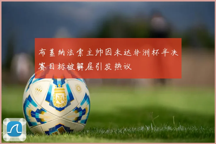布基纳法索主帅因未达非洲杯半决赛目标被解雇引发热议