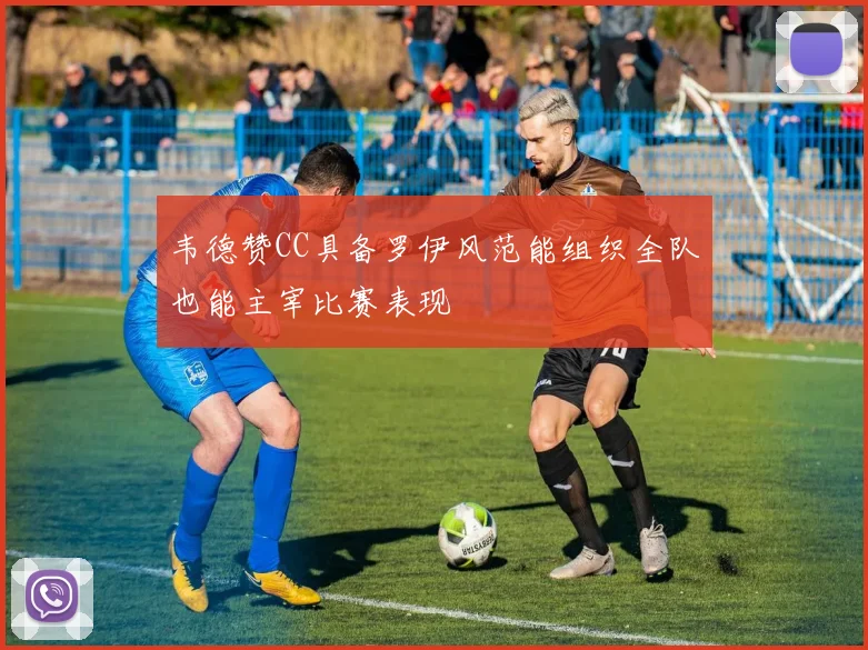 韦德赞CC具备罗伊风范能组织全队也能主宰比赛表现