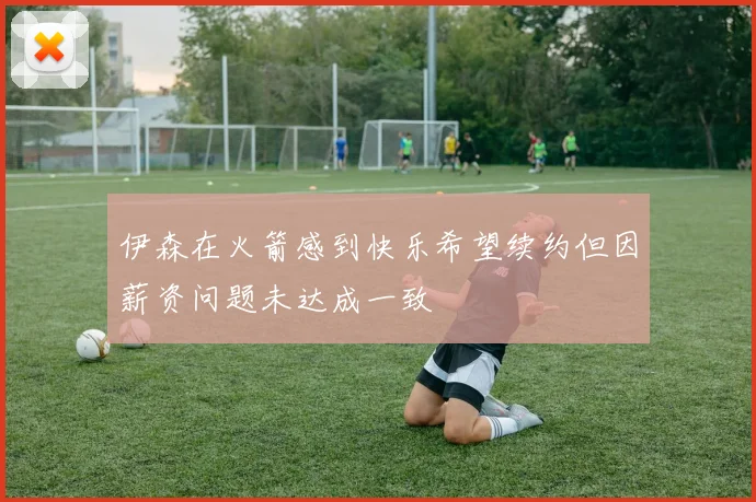 伊森在火箭感到快乐希望续约但因薪资问题未达成一致