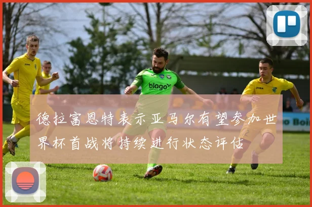德拉富恩特表示亚马尔有望参加世界杯首战将持续进行状态评估