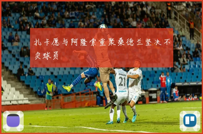 扎卡愿与阿隆索重聚桑德兰坚决不卖球员
