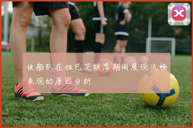 快船队在祖巴茨缺席期间展现流畅表现的原因分析