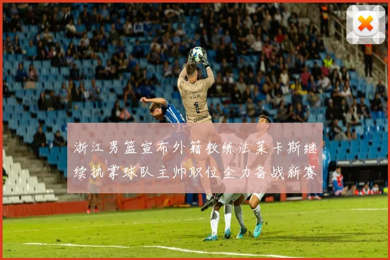 浙江男篮宣布外籍教练法莱卡斯继续执掌球队主帅职位全力备战新赛季