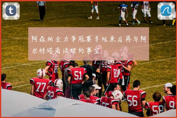 阿森纳全力争冠赛季结束后再与阿尔特塔商谈续约事宜