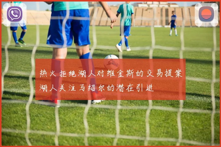 热火拒绝湖人对维金斯的交易提案湖人关注马绍尔的潜在引进
