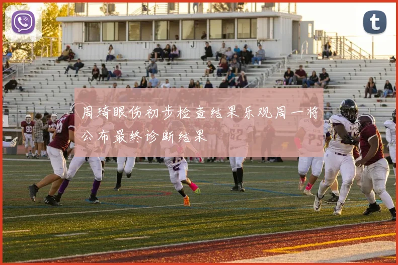 周琦眼伤初步检查结果乐观周一将公布最终诊断结果