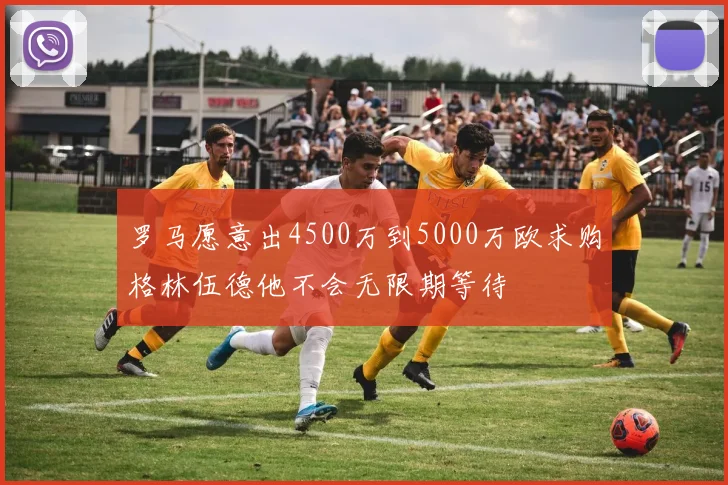 罗马愿意出4500万到5000万欧求购格林伍德他不会无限期等待