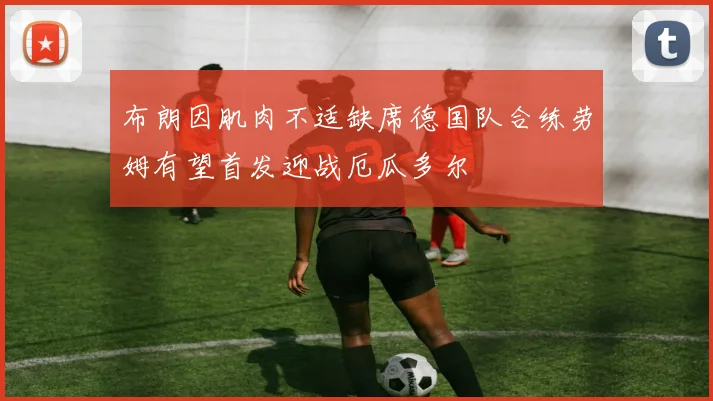 布朗因肌肉不适缺席德国队合练劳姆有望首发迎战厄瓜多尔