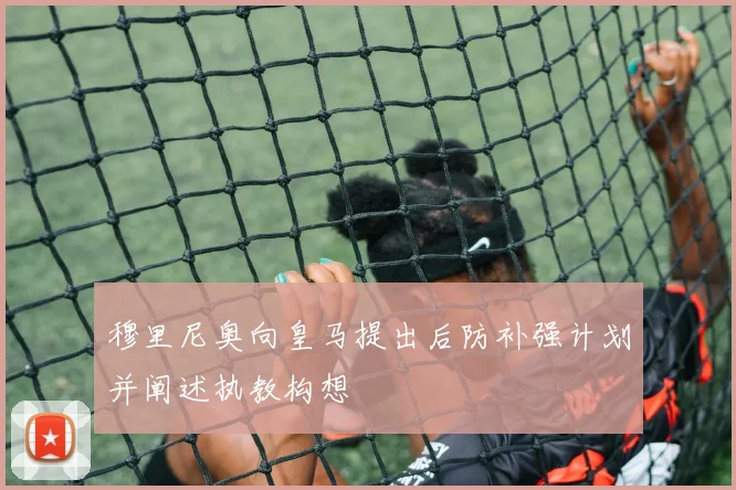 穆里尼奥向皇马提出后防补强计划并阐述执教构想
